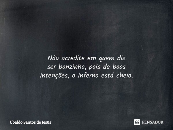 ⁠ Não acredite em quem diz ser bonzinho, pois de boas intenções, o inferno está cheio.... Frase de Ubaldo Santos de Jesus.