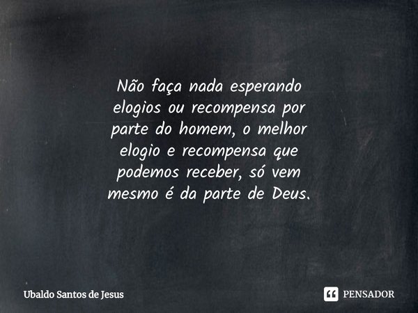 ⁠Não faça nada esperando
elogios ou recompensa por
parte do homem, o melhor
elogio e recompensa que
podemos receber, só vem
mesmo é da parte de Deus.... Frase de Ubaldo Santos de Jesus.