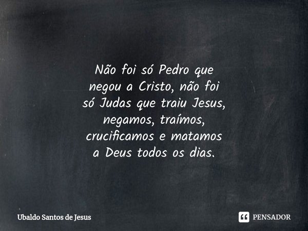 ⁠⁠
Não foi só Pedro que
negou a Cristo, não foi
só Judas que traiu Jesus,
negamos, traímos,
crucificamos e matamos
a Deus todos os dias.⁠... Frase de Ubaldo Santos de Jesus.