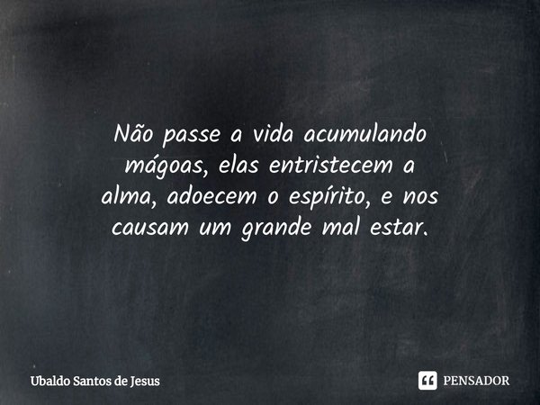 Não passe a vida acumulando
mágoas, elas entristecem a
alma, adoecem o espírito, e nos
causam um grande mal estar.... Frase de Ubaldo Santos de Jesus.
