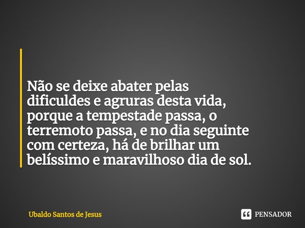 ⁠ Não se deixe abater pelas
dificuldes e agruras desta vida,
porque a tempestade passa, o
terremotopassa, e nodia seguinte
com certeza, há de brilhar um
belíssi... Frase de Ubaldo Santos de Jesus.