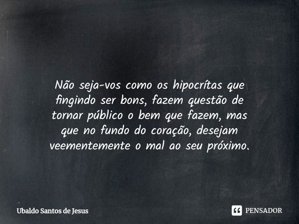 ⁠ Não seja-vos como os hipocrítas que
fingindo ser bons, fazem questão de
tornar público o bem que fazem, mas
que no fundo do coração, desejam
veementemente o m... Frase de Ubaldo Santos de Jesus.