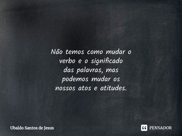 ⁠ Não temos como mudar o verbo eo significado daspalavras, mas podemos mudar os nossos atos e atitudes.... Frase de Ubaldo Santos de Jesus.