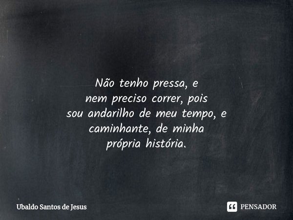 ⁠⁠ Não tenho pressa, e
nempreciso correr, pois
sou andarilho de meu tempo, e
caminhante, de minha
própria história.... Frase de Ubaldo Santos de Jesus.
