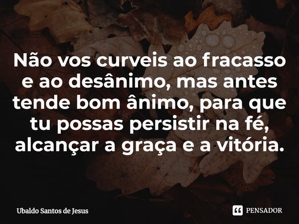 ⁠Não vos curveis ao fracasso e ao desânimo, mas antes tende bom ânimo, para que tu possas persistir na fé, alcançar a graça e a vitória.... Frase de Ubaldo Santos de Jesus.