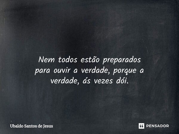 ⁠ Nem todos estãopreparados paraouvir a verdade,porque a verdade, ás vezes dói.... Frase de Ubaldo Santos de Jesus.