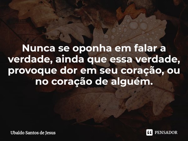 Nunca se oponha em falar a verdade, ainda que essa verdade, provoque dor em seu coração, ou no coração de alguém.... Frase de Ubaldo Santos de Jesus.