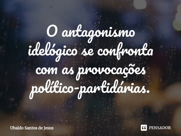 ⁠O antagonismo idelógico se confronta com as provocações político-partidárias.... Frase de Ubaldo Santos de Jesus.
