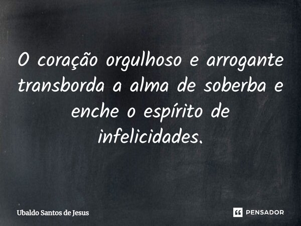 ⁠O coração orgulhoso e arrogante transborda a alma de soberba e enche o espírito de infelicidades.... Frase de Ubaldo Santos de Jesus.