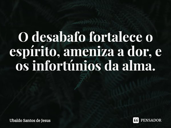 O desabafo fortalece o
espírito, ameniza a dor, e
os infortúnios da alma.
⁠... Frase de Ubaldo Santos de Jesus.