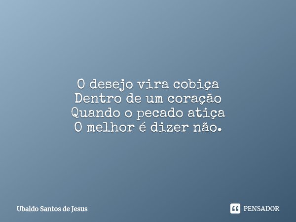 O desejo vira cobiça
Dentro de um coração
Quando o pecado atiça
O melhor é dizer não.... Frase de Ubaldo Santos de Jesus.