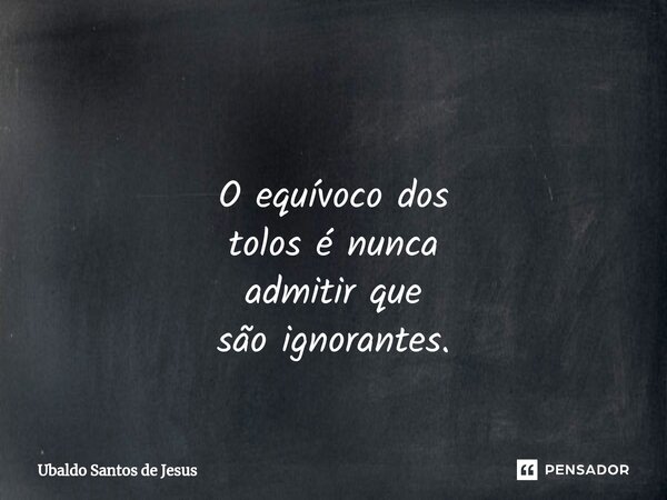 ⁠ O equívoco dos tolos é nunca admitir que são ignorantes.... Frase de Ubaldo Santos de Jesus.