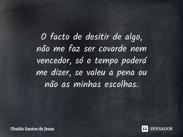 ⁠O facto de desitir de algo,
não me faz ser covarde nem
vencedor, só o tempo poderá
medizer, se valeu a pena ou
nãoas minhas escolhas.... Frase de Ubaldo Santos de Jesus.