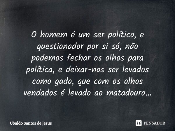 ⁠
O homem é um ser político, e questionador por si só, não
podemos fechar os olhos para
política, e deixar-nos ser levados
como gado, que com os olhos
vendados ... Frase de Ubaldo Santos de Jesus.