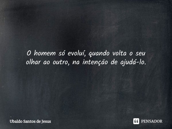 O homem só evoluí, quando volta o seu
olhar ao outro, na intençäo de ajudá-lo.⁠... Frase de Ubaldo Santos de Jesus.