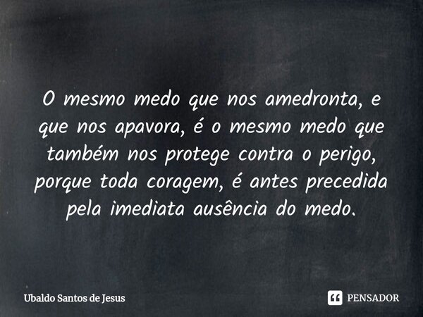 ⁠
O mesmo medo que nos amedronta, e que nos apavora, é o mesmo medo que também nos protege contra o perigo, porque toda coragem, é antes precedida pela imediata... Frase de Ubaldo Santos de Jesus.