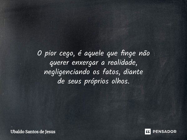 ⁠ O pior cego, é aquele que finge não querer enxergar a realidade, negligenciando os fatos, diante de seus próprios olhos.... Frase de Ubaldo Santos de Jesus.