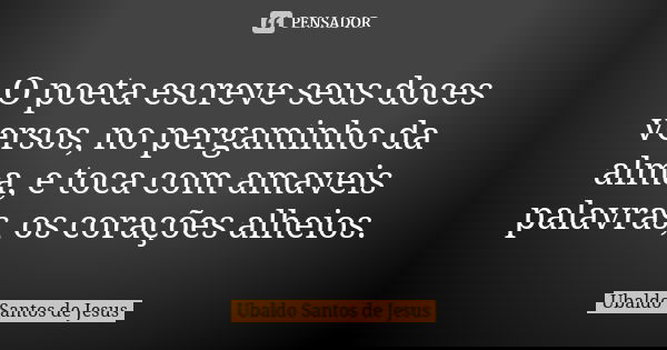 O poeta escreve seus doces versos, no pergaminho da alma, e toca com amaveis palavras, os corações alheios.... Frase de Ubaldo Santos de Jesus.