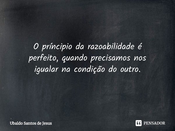 O príncipio da razoabilidade é
perfeito, quando precisamos nos
igualar na condição do outro.... Frase de Ubaldo Santos de Jesus.