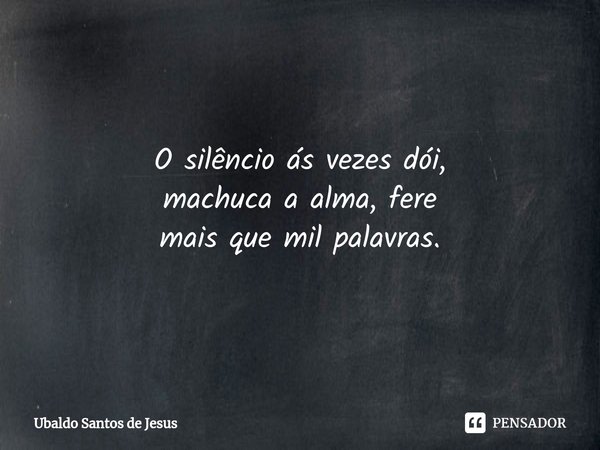 ⁠O silêncio ás vezes dói,
machuca a alma, fere
mais que mil palavras.⁠... Frase de Ubaldo Santos de Jesus.