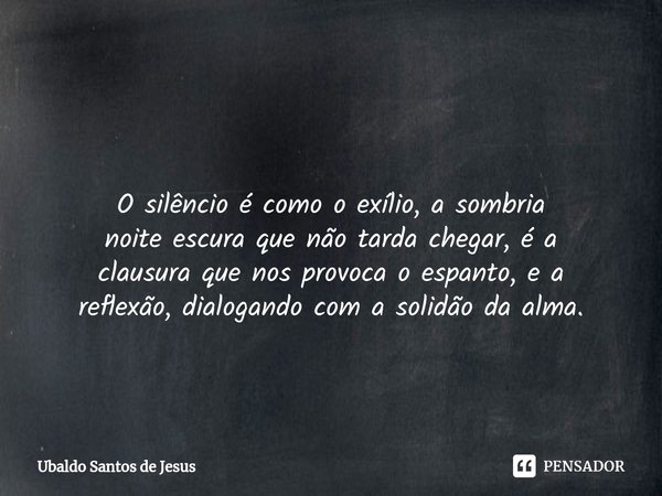⁠ O silêncio é como o exílio, a sombria
noite escura que não tarda chegar, é a
clausura que nos provoca o espanto, e a
reflexão, dialogando com a solidão da alm... Frase de Ubaldo Santos de Jesus.