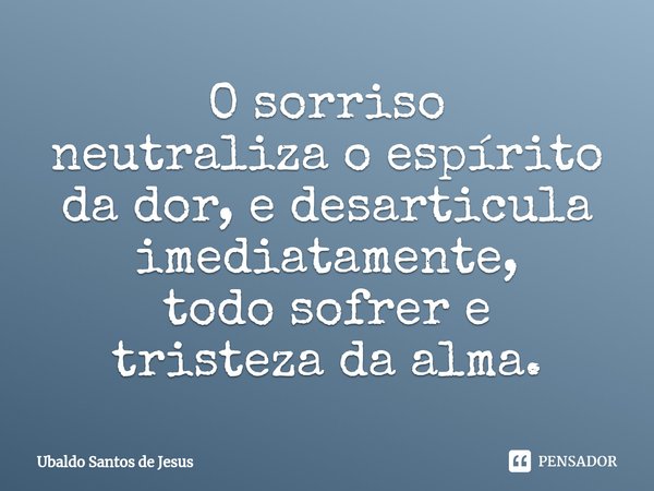 O sorriso
neutraliza o espírito dador, e desarticula imediatamente,
todosofrer e
tristeza da alma.... Frase de Ubaldo Santos de Jesus.