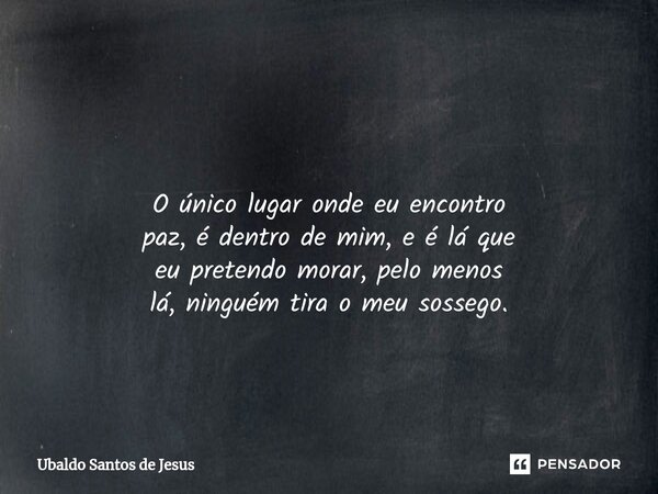 ⁠ O único lugar onde euencontro paz, édentro de mim,e é lá que eupretendo morar, pelo menos lá, ninguém tira o meu sossego.... Frase de Ubaldo Santos de Jesus.