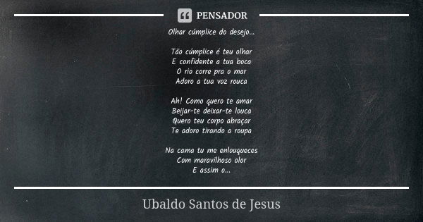 Olhar cúmplice do desejo... Tão cúmplice é teu olhar E confidente a tua boca O rio corre pra o mar Adoro a tua voz rouca Ah! Como quero te amar Beijar-te deixar... Frase de Ubaldo Santos de Jesus.