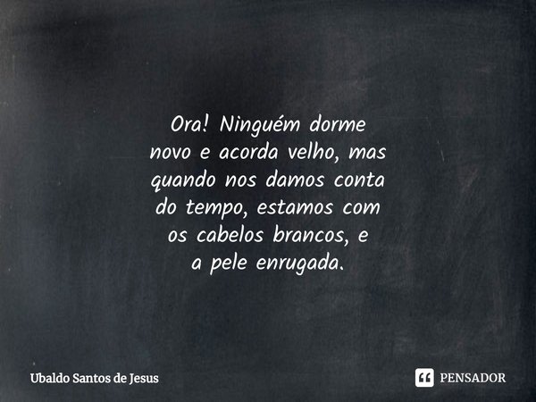 ⁠
Ora! Ninguém dorme
novo eacordavelho, mas
quando nosdamosconta
do tempo,estamos com
oscabelos brancos, e
apele enrugada.... Frase de Ubaldo Santos de Jesus.
