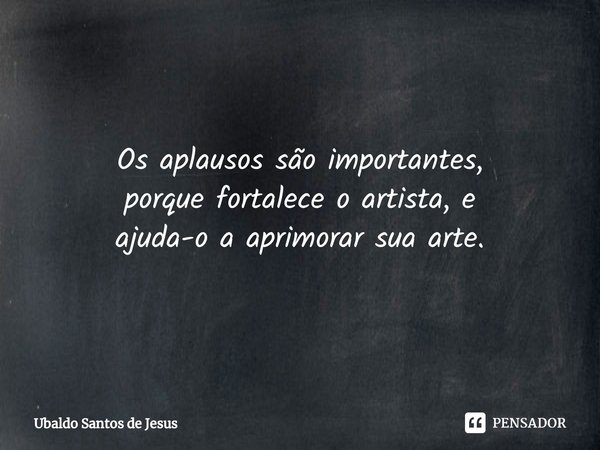 Os aplausos são importantes,
porque fortalece oartista, e
ajuda-o aaprimorar sua arte.... Frase de Ubaldo Santos de Jesus.