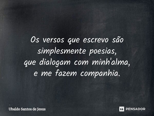 ⁠ Os versos que escrevo são simplesmente poesias, quedialogam com minh'alma, eme fazem companhia.... Frase de Ubaldo Santos de Jesus.