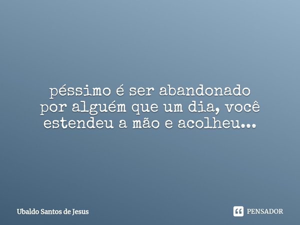 péssimo é ser abandonado
por alguém que um dia, você estendeu a mão e acolheu...... Frase de Ubaldo Santos de Jesus.