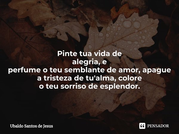 ⁠ Pinte tua vida de alegria, e
perfume o teu semblante de amor, apague a tristeza de tu'alma, colore
o teu sorriso de esplendor.... Frase de Ubaldo Santos de Jesus.