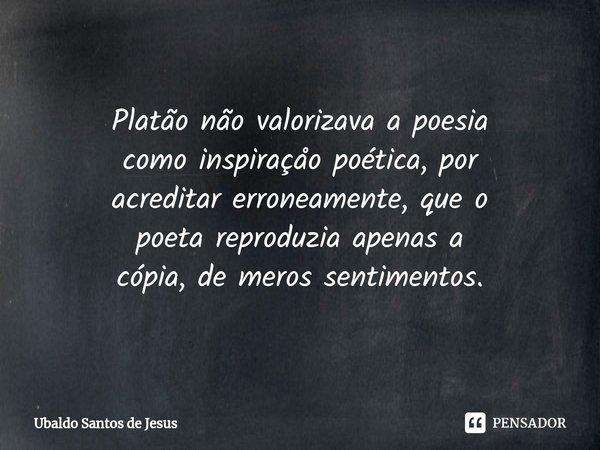 ⁠Platão não valorizava a poesia
como inspiraçåo poética, por
acreditar erroneamente, que o
poeta reproduzia apenas a
cópia, de meros sentimentos.... Frase de Ubaldo Santos de Jesus.