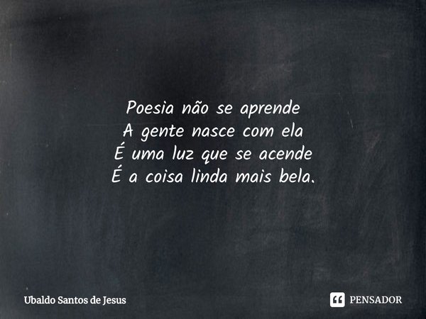 ⁠Poesia não se aprende
A gente nasce com ela É uma luz que se acende É a coisa linda mais bela.... Frase de Ubaldo Santos de Jesus.