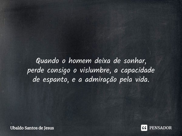 ⁠ Quando o homem deixa desonhar,
perde consigo ovislumbre, a capacidade deespanto, e a admiração pela vida.... Frase de Ubaldo Santos de Jesus.