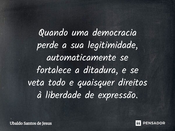 ⁠Quando uma democracia perde a sua legitimidade, automaticamente se fortalece a ditadura, e se veta todo e quaisquer direitos à liberdade de expressão.... Frase de Ubaldo Santos de Jesus.