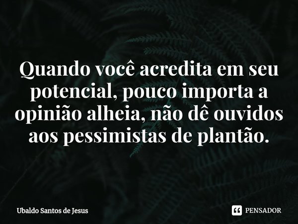 ⁠Quando você acredita em seu potencial, pouco importa a opinião alheia, não dê ouvidos aos pessimistas de plantão.... Frase de Ubaldo Santos de Jesus.