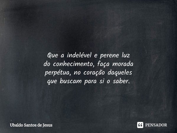⁠ Que a indelével e perene luz
do conhecimento, faça morada
perpétua, no coração daqueles
que buscam para si o saber.... Frase de Ubaldo Santos de Jesus.