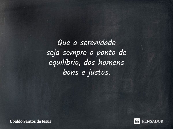 ⁠Que a serenidade
seja sempre o ponto de
equilíbrio, doshomens
bons e justos.... Frase de Ubaldo Santos de Jesus.