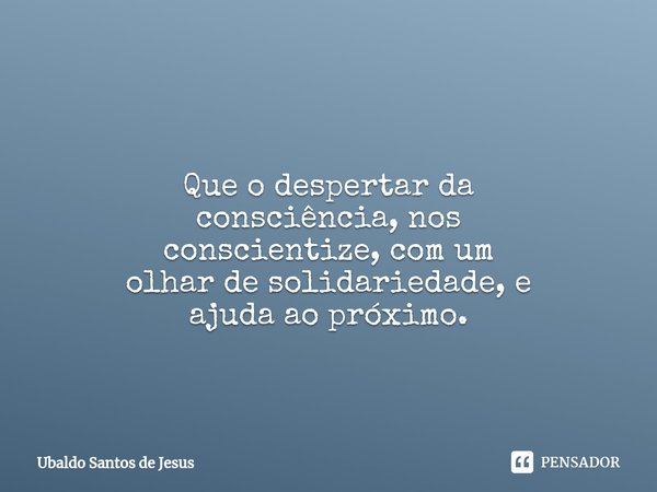 Que o despertar da
consciência, nos
conscientize⁠, com um
olhar de solidariedade, e
ajuda ao próximo.... Frase de Ubaldo Santos de Jesus.