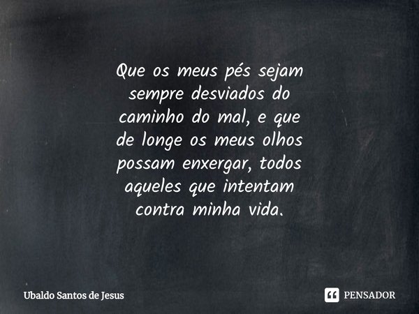 ⁠Que os meus pés sejam
sempre desviados do
caminho do mal, e que
de longe os meus olhos
possam enxergar, todos
aqueles que intentam
contra minha vida.... Frase de Ubaldo Santos de Jesus.