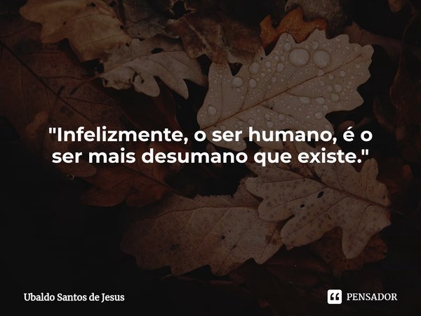 ⁠"Infelizmente, o ser humano, é o
ser mais desumano que existe."... Frase de Ubaldo Santos de Jesus.