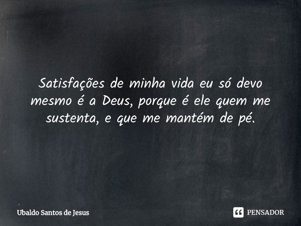 Satisfações de minha vida eu só devo mesmo⁠ é a Deus, porque é ele quem me sustenta, e que me mantém de pé.... Frase de Ubaldo Santos de Jesus.