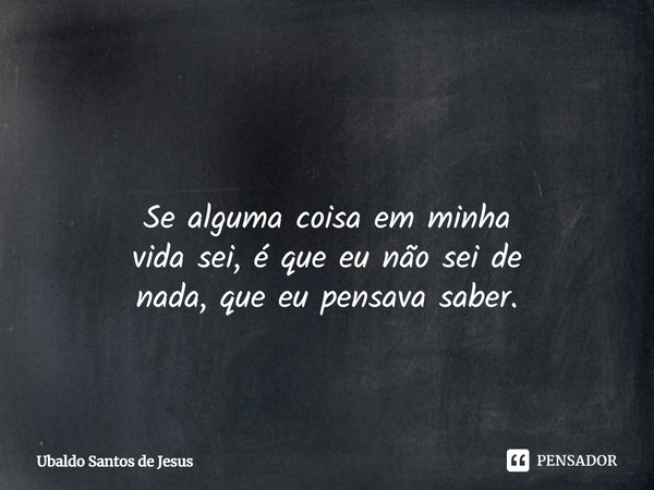 ⁠ Se alguma coisa em minha
vida sei, é que eu não sei de
nada, que eu pensava saber.... Frase de Ubaldo Santos de Jesus.