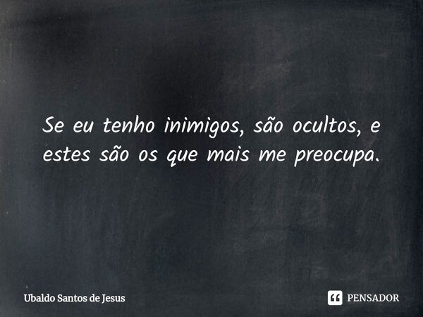 Se eu tenho inimigos, são ocultos,⁠ e estes são os que mais me preocupa.... Frase de Ubaldo Santos de Jesus.