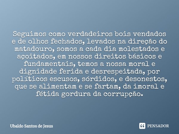 Seguimos como verdadeiros bois vendados e de olhos fechados, levados na direção do matadouro, somos a cada dia molestados e açoitados, em nossos direitos básico... Frase de Ubaldo Santos de Jesus.