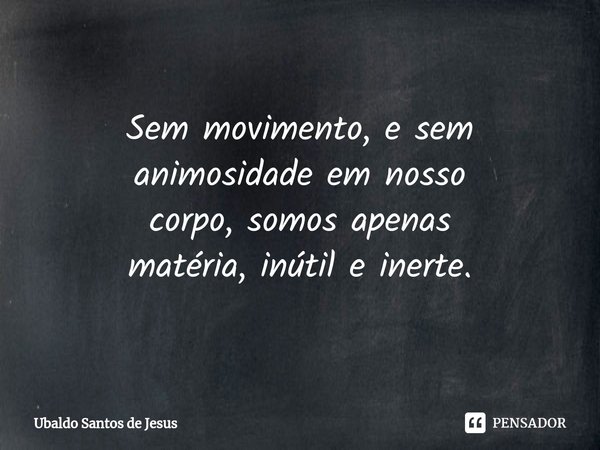 ⁠Sem movimento, e sem
animosidade em nosso
corpo, somos apenas
matéria, inútil e inerte.⁠... Frase de Ubaldo Santos de Jesus.