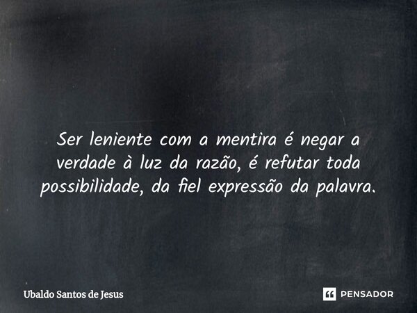 ⁠ Ser leniente com a mentira é negar a verdade à luz da razão, é refutar toda possibilidade, da fiel expressão da palavra.... Frase de Ubaldo Santos de Jesus.
