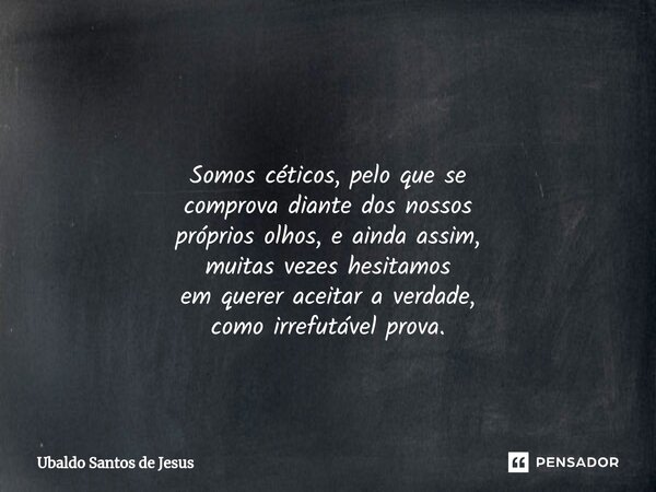 ⁠ Somos céticos, pelo que se comprovadiante dos nossos própriosolhos, eainda assim, muitas vezes hesitamos em querer aceitar a verdade, como irrefutável prova.... Frase de Ubaldo Santos de Jesus.